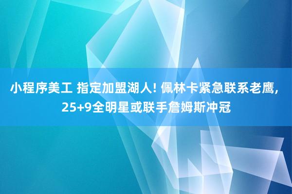 小程序美工 指定加盟湖人! 佩林卡紧急联系老鹰, 25+9全明星或联手詹姆斯冲冠