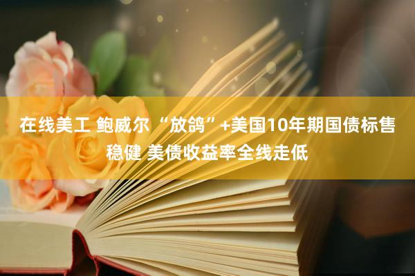 在线美工 鲍威尔 “放鸽”+美国10年期国债标售稳健 美债收益率全线走低