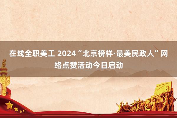 在线全职美工 2024“北京榜样·最美民政人”网络点赞活动今日启动