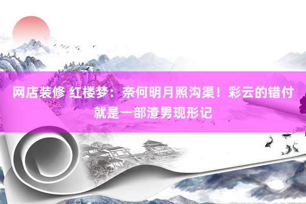 网店装修 红楼梦：奈何明月照沟渠！彩云的错付就是一部渣男现形记