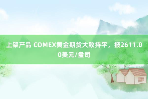 上架产品 COMEX黄金期货大致持平，报2611.00美元/盎司