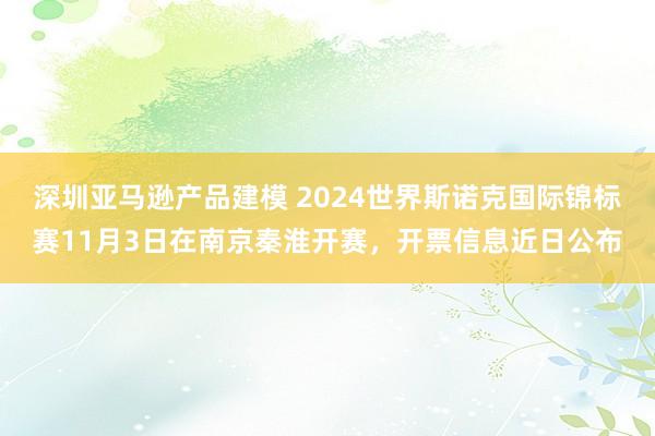 深圳亚马逊产品建模 2024世界斯诺克国际锦标赛11月3日在南京秦淮开赛，开票信息近日公布