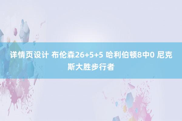 详情页设计 布伦森26+5+5 哈利伯顿8中0 尼克斯大胜步行者