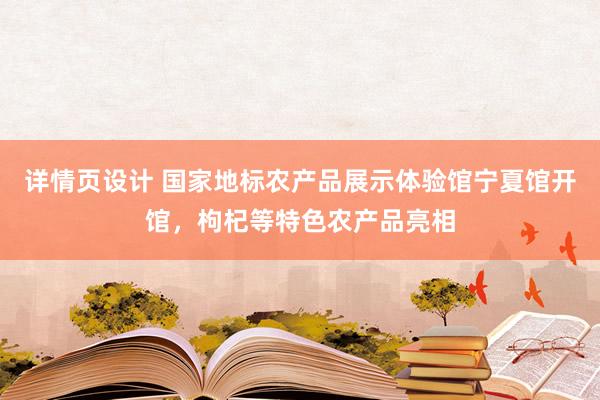 详情页设计 国家地标农产品展示体验馆宁夏馆开馆，枸杞等特色农产品亮相