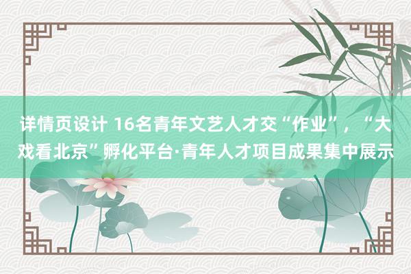 详情页设计 16名青年文艺人才交“作业”，“大戏看北京”孵化平台·青年人才项目成果集中展示